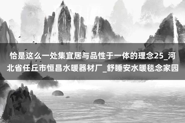 恰是这么一处集宜居与品性于一体的理念25_河北省任丘市恒昌水暖器材厂_舒睡安水暖毯念家园